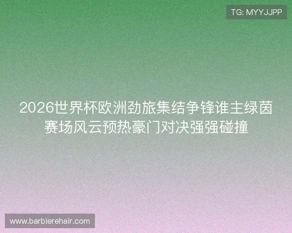 2026世界杯欧洲劲旅集结争锋谁主绿茵赛场风云预热豪门对决强强碰撞