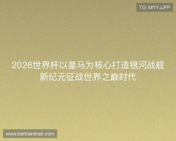 2026世界杯以皇马为核心打造银河战舰新纪元征战世界之巅时代 2026世界杯以皇马为核心打造银河战舰新纪元征战世界之巅时代