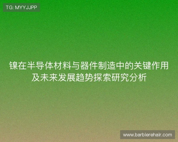 镍在半导体材料与器件制造中的关键作用及未来发展趋势探索研究分析